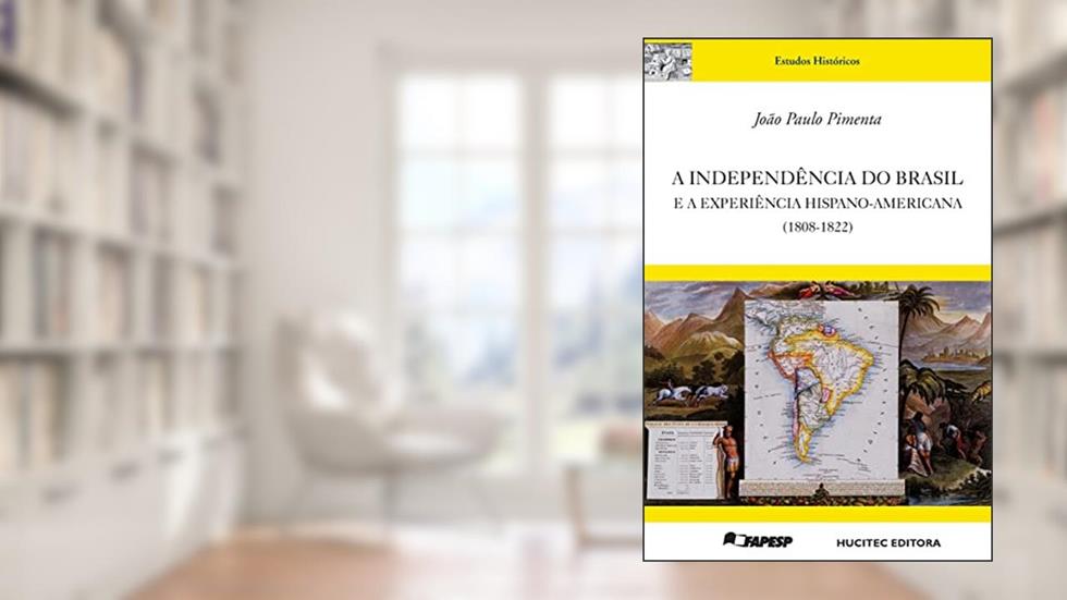 A independência do Brasil e a experiência hispano-americana (1808-1822), do autor João Paulo Pimenta