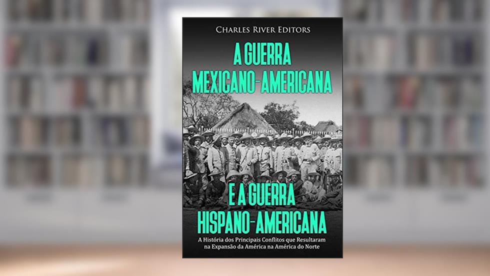 A Guerra Mexicano-Americana e a Guerra Hispano-Americana: A História dos Principais Conflitos que Resultaram na Expansão da América na América do Norte, do autor Charles River Editors