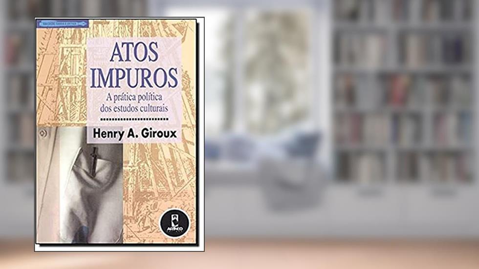 Atos Impuros A Pratica Politica Dos Estudos, do autor Henry A. Giroux