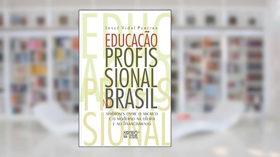Educação Profissional no Brasil: Simbioses Entre o Arcaico e o Moderno na Oferta e no Financiamento, do autor Josué Vidal Pereira
