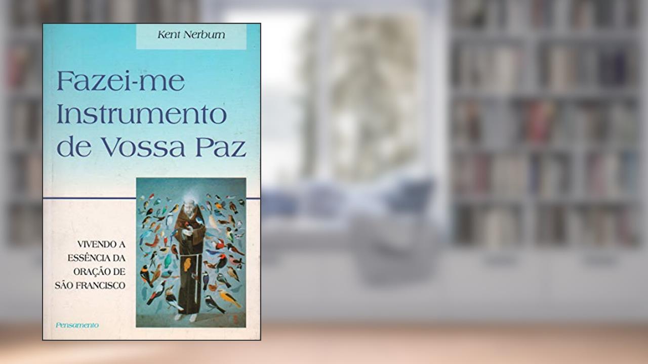 Fazei-me Instrumento de Vossa Paz. Vivendo a Essência da Oração de São Francisco, do autor Kent Nerburn