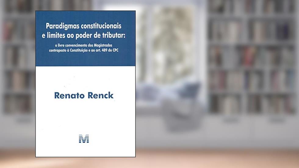 Paradigmas constitucionais e limites ao poder de tributar - 1 ed./ 2019: O livre convencimento dos Magistrados contraposto à Constituição ao art. 489 do CPC, do autor Renato Renck