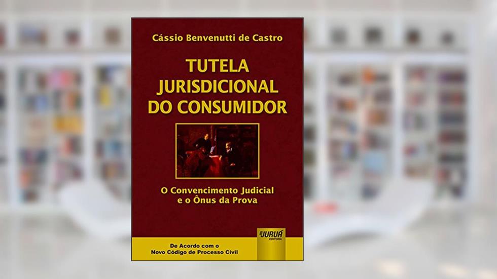 Tutela Jurisdicional do Consumidor - O Convencimento Judicial e o Ônus da Prova - De Acordo com Novo CPC, do autor Cássio Benvenutti de Castro