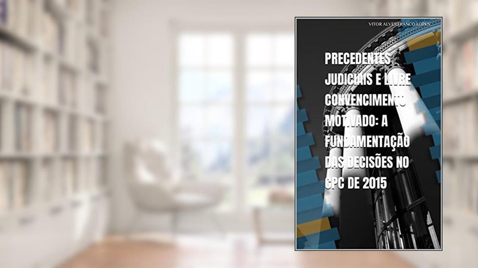 PRECEDENTES JUDICIAIS E LIVRE CONVENCIMENTO MOTIVADO: A FUNDAMENTAÇÃO DAS DECISÕES NO CPC DE 2015, do autor VITOR  ALVES FRANCO LOPES