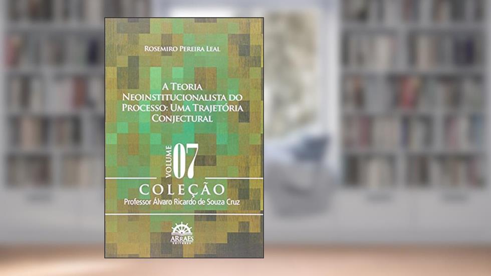 A Teoria Neoinstitucionalista do Processo: uma Trajetória Conjectural (Volume 7), do autor Rosemiro Pereira Leal