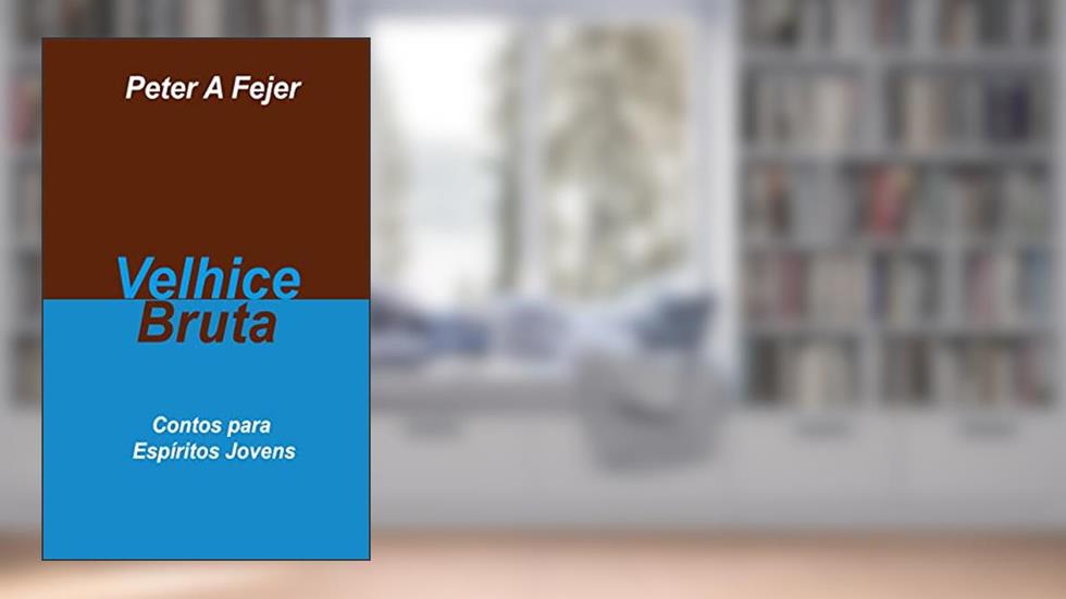Velhice Bruta: Contos para Espíritos Jovens, do autor Peter A Fejer