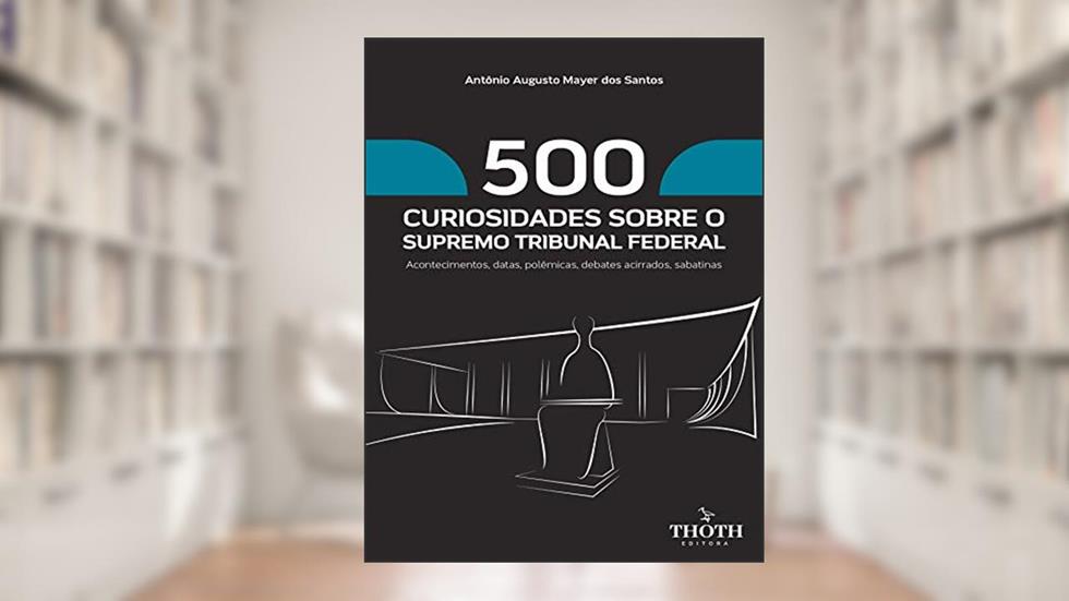 500 CURIOSIDADES SOBRE O SUPREMO TRIBUNAL FEDERAL: ACONTECIMENTOS, DATAS, POLÊMICAS, DEBATES ACIRRADOS, SABATINAS, do autor Antônio Augusto Mayer dos Santos