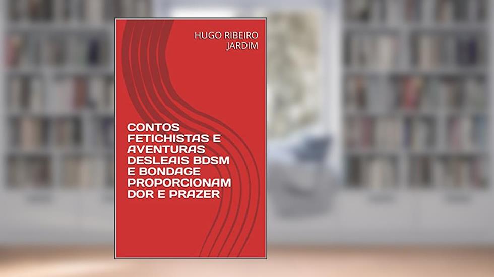 CONTOS FETICHISTAS E AVENTURAS DESLEAIS BDSM E BONDAGE PROPORCIONAM DOR E PRAZER, do autor HUGO RIBEIRO JARDIM