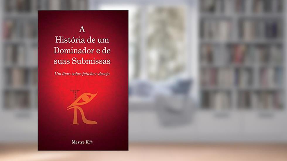 A História de um Dominador e de suas Submissas: Um livro sobre fetiche e desejo, do autor Mestre K@