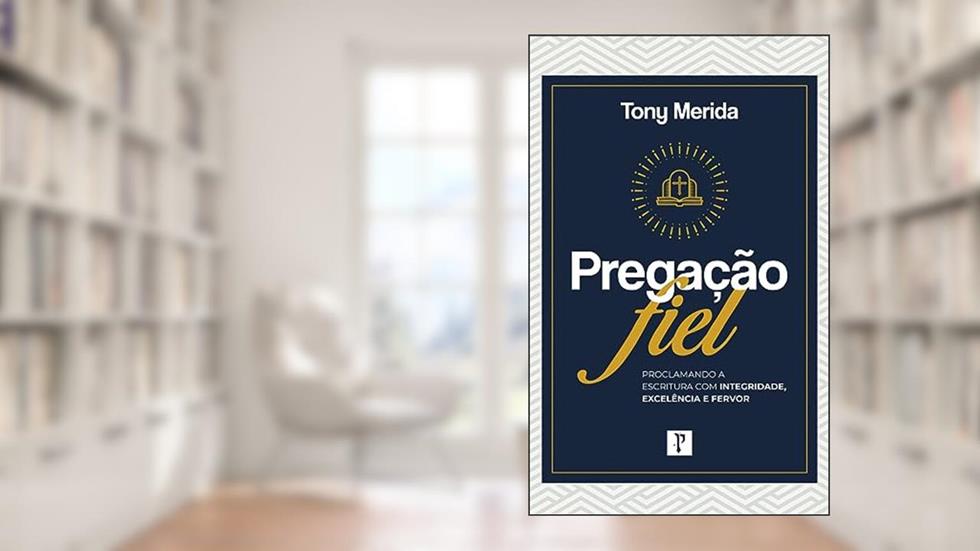 PREGAÇÃO FIEL: PROCLAMANDO A ESCRITURA COM INTEGRIDADE, EXCELÊNCIA E FERVOR - LANÇAMENTO, do autor TONY MERIDA