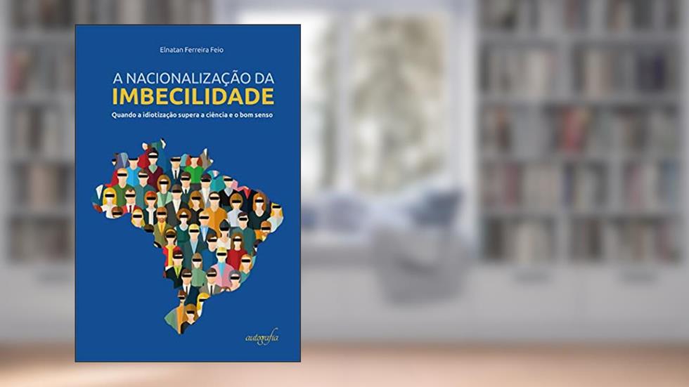 A nacionalização da imbecilidade: quando a idiotização supera a ciência e o bom senso, do autor Elnatan Ferreira Feio