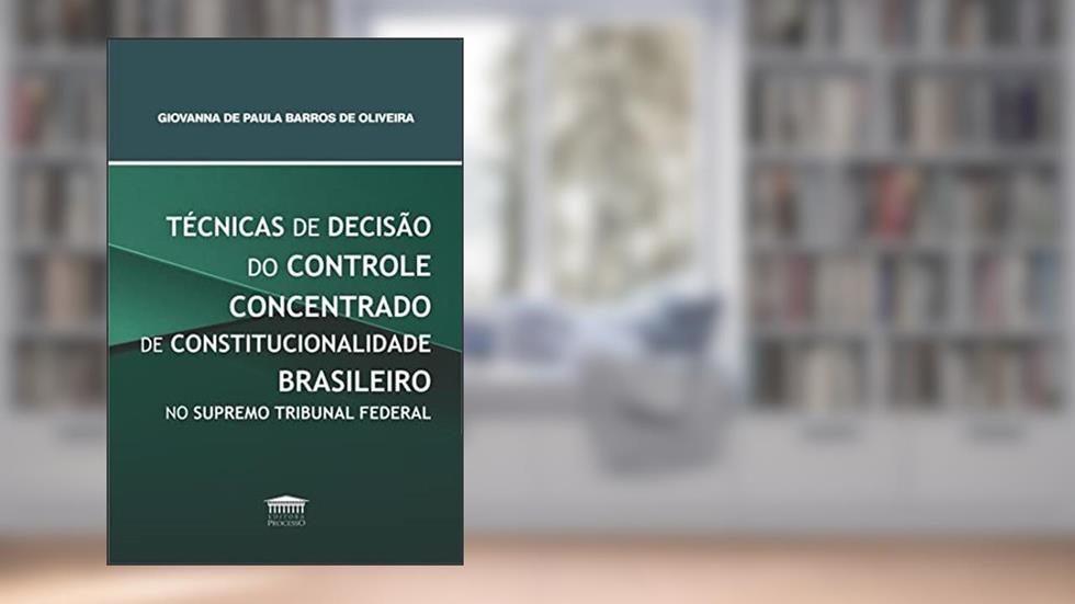 Técnicas de Decisão do Controle Concentrado de Constitucionalidade Brasileiro no Supremo Tribunal Federal, do autor Giovanna de Paula Barros de Oliveira