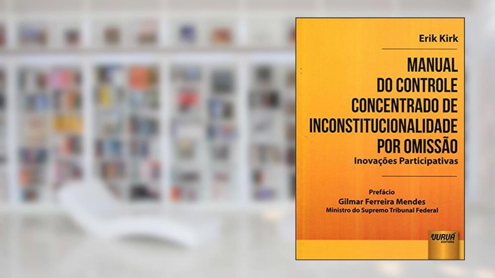 Manual do Controle Concentrado de Inconstitucionalidade por Omissão: Inovações Participativas - Prefácio de Gilmar Ferreira Mendes - Ministro do Supremo Tribunal Federal, do autor Erik Kirk