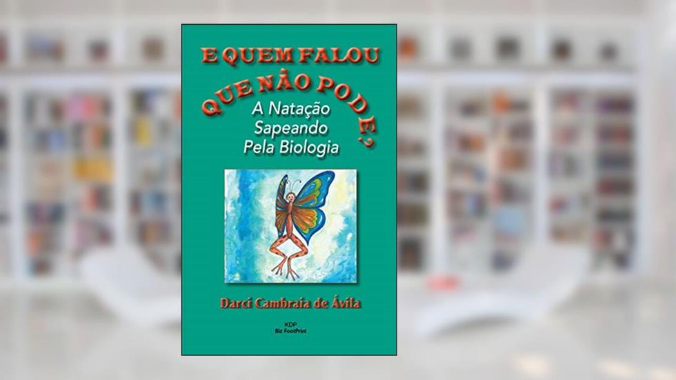 E Quem Falou Que Não Pode?: A Natação Sapeando Pela Biologia, do autor Darci Cambraia de Avila