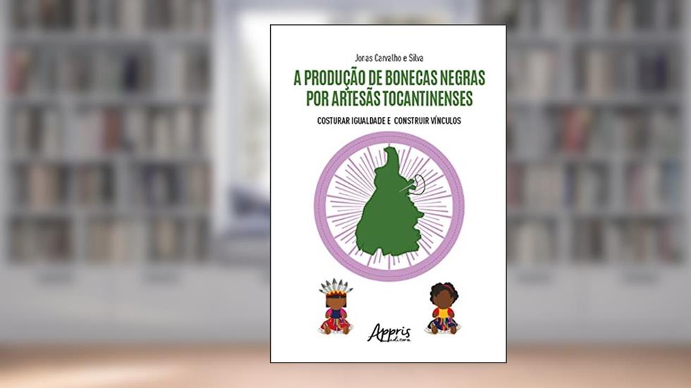A Produção de Bonecas Negras por Artesãs Tocantinenses: Costurar Igualdade e Construir Vínculos, do autor Jonas Carvalho e Silva
