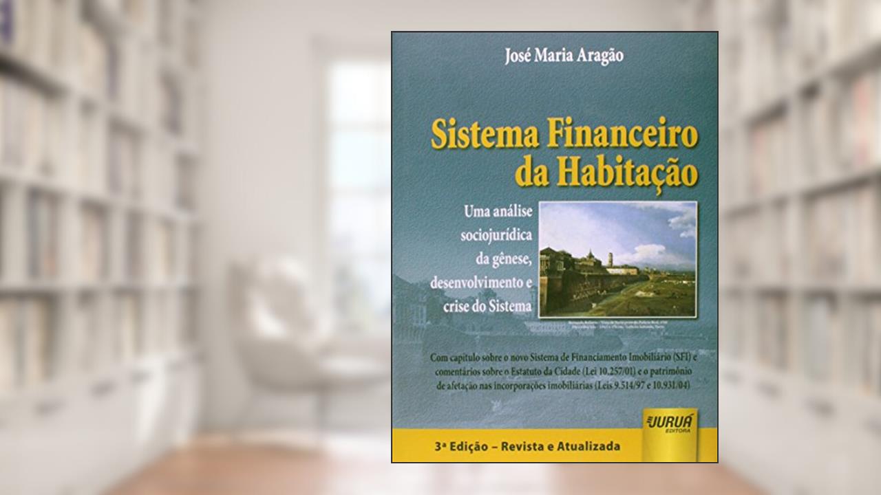 Sistema Financeiro da Habitação - Uma Análise Sociojurídica da Gênese, Desenvolvimento e Crise do Sistema, do autor José Maria Aragão