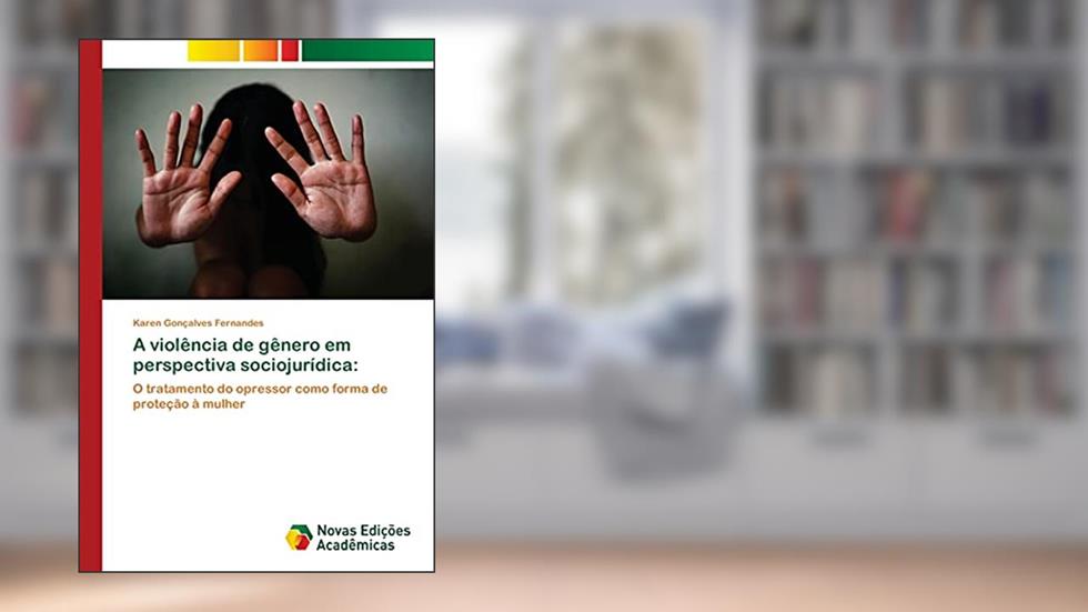 A violência de gênero em perspectiva sociojurídica: O tratamento do opressor como forma de proteção à mulher, do autor Karen Gonçalves Fernandes