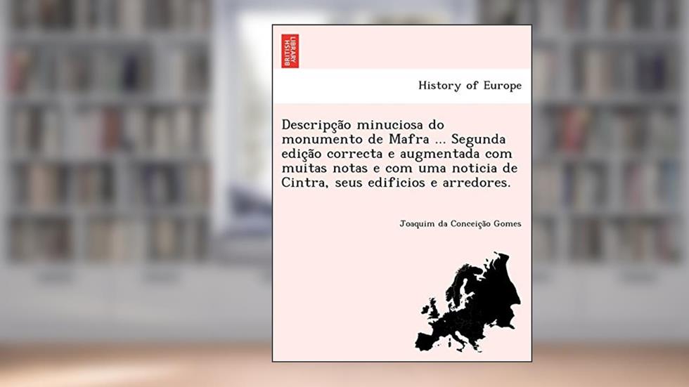 Descripc A O Minuciosa Do Monumento de Mafra ... Segunda Edic A O Correcta E Augmentada Com Muitas Notas E Com Uma Noticia de Cintra, Seus Edificios E Arredores., do autor Joaquim Da Conceic Gomes