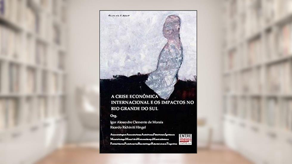 A Crise Economica Internacional E Os Impactos No Rio Grande Do Sul, do autor Igor Alexandre Clemente De Morais E Ricardo Richitini Hingel
