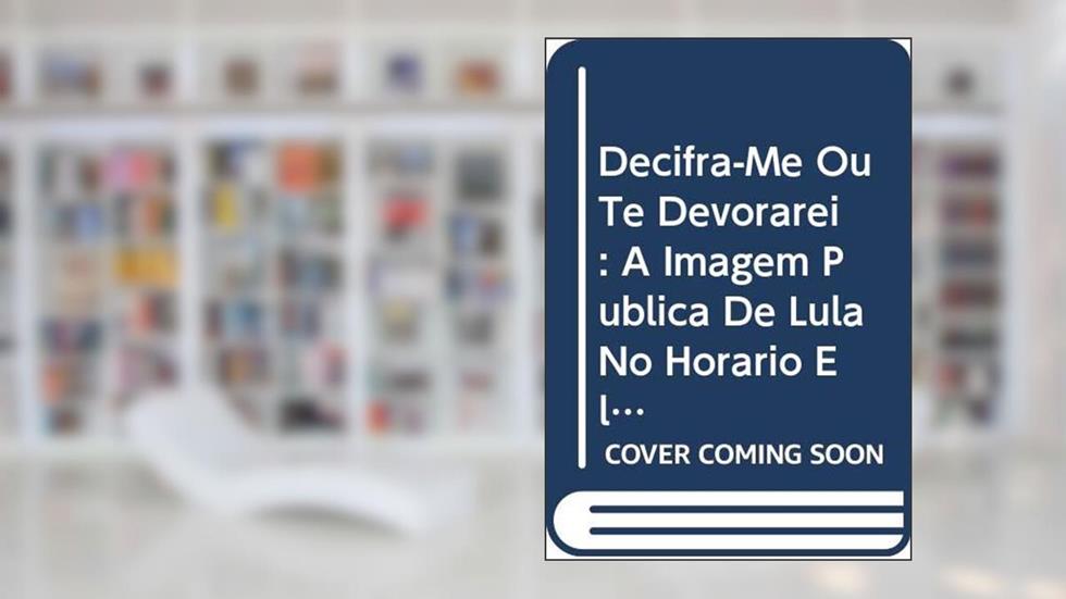 Decifra-Me Ou Te Devorarei : A Imagem Pública De Lula No Horário Eleitoral : 1989, 1994, 1998 E 2002., do autor Marcelo Bolshaw Gomes