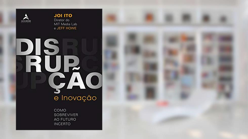 Disrupção e Inovação: Como Sobreviver ao Futuro Incerto, do autor Jeff Howe; Joi Ito