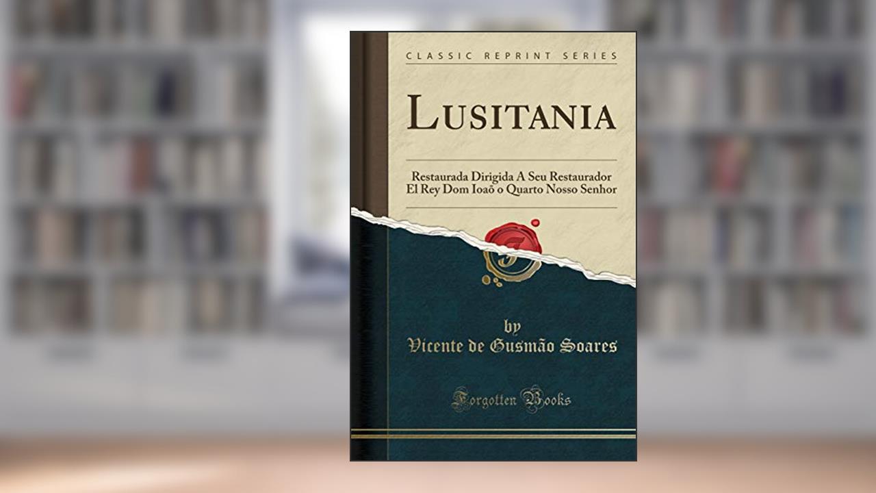 Lusitania: Restaurada Dirigida A Seu Restaurador El Rey Dom Ioaõ o Quarto Nosso Senhor (Classic Reprint), do autor Vicente de Gusmão Soares