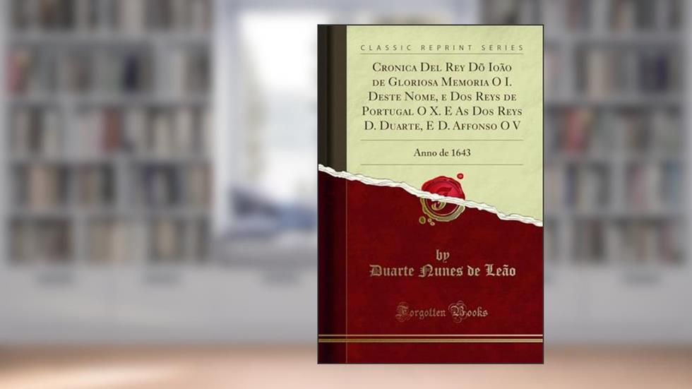 Cronica Del Rey Dõ Ioão de Gloriosa Memoria O I. Deste Nome, e Dos Reys de Portugal O X. E As Dos Reys D. Duarte, E D. Affonso O V: Anno de 1643 (Classic Reprint), do autor Duarte Nunes de Leão