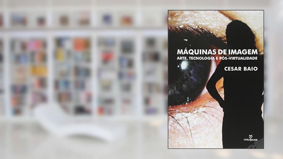 Máquinas de Imagem. Arte, Tecnologia e Pós Virtualidade, do autor Cesar Baio