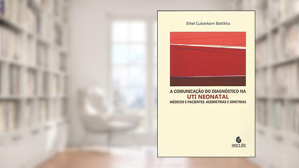 A Comunicação do Diagnóstico na UTI Neonatal: Médicos e Pacientes: Assimetrias e Simetrias, do autor Ethel Cukierkorn Battikha