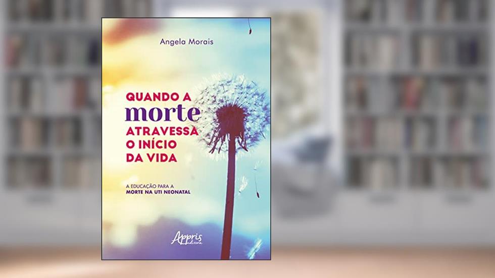 Quando a Morte Atravessa o Início da Vida: A Educação para a Morte na UTI Neonatal, do autor Angela Morais