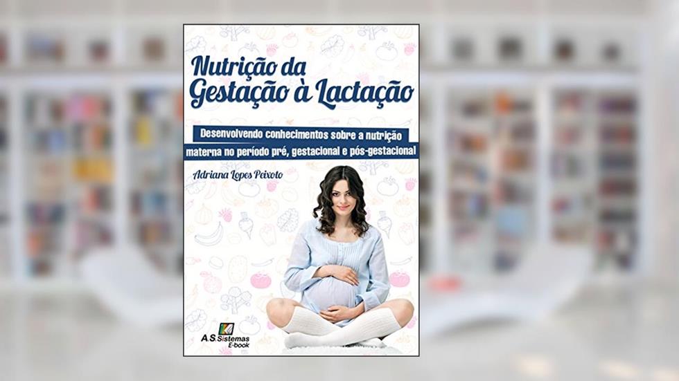 Nutrição da Gestação à Lactação: Desenvolvendo conhecimentos sobre a nutrição materna no período pré, gestacional e pós-gestacional, do autor Adriana Lopes Peixoto