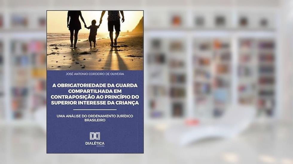 A obrigatoriedade da guarda compartilhada em contraposição ao princípio do superior interesse da criança: uma análise do ordenamento Jurídico Brasileiro, do autor José Antonio Cordeiro de Oliveira
