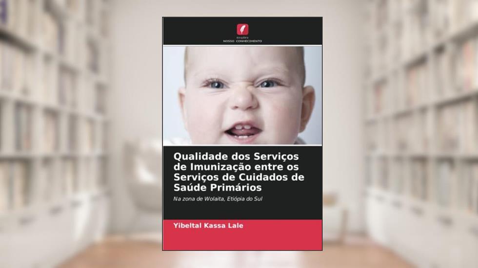 Qualidade dos Serviços de Imunização entre os Serviços de Cuidados de Saúde Primários: Na zona de Wolaita, Etiópia do Sul, do autor Yibeltal Kassa Lale