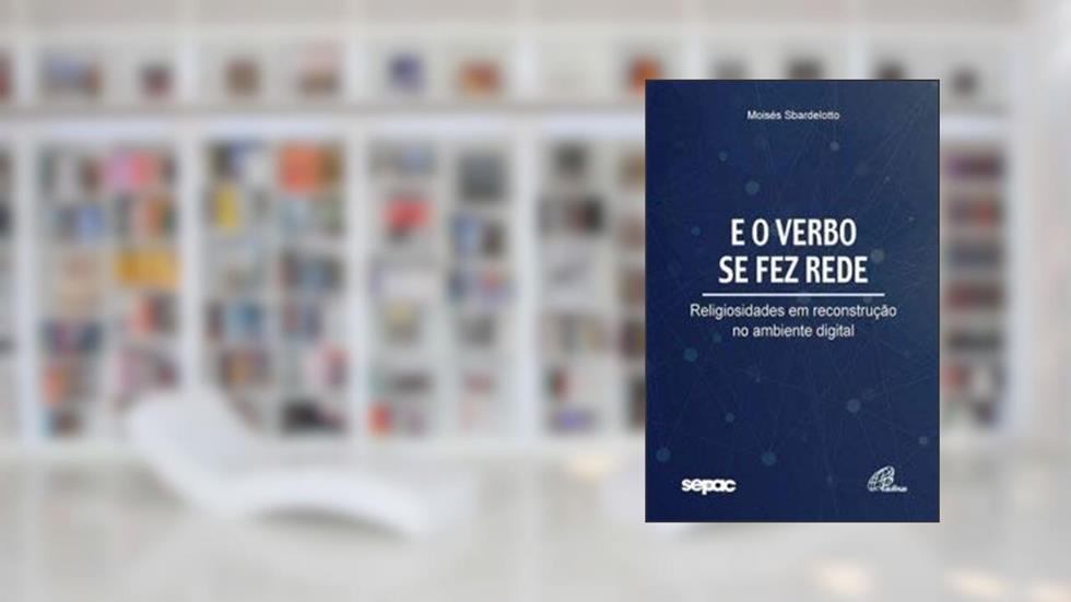 E o verbo se fez rede: Religiosidades em reconstrução no ambiente digital, do autor Moisés Sbardelotto