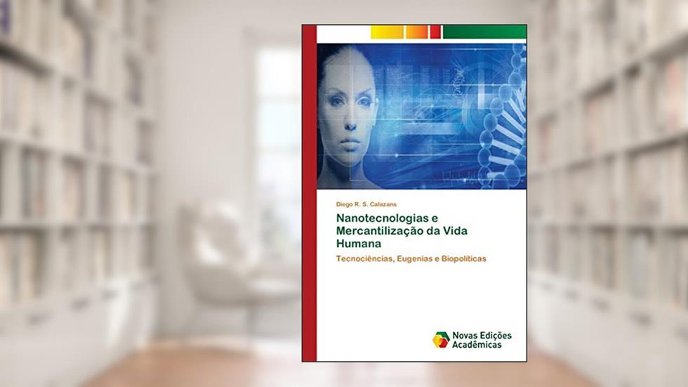 Nanotecnologias e Mercantilização da Vida Humana: Tecnociências, Eugenias e Biopolíticas, do autor Diego R. S. Calazans