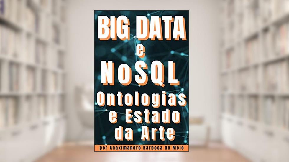 Big Data e NoSQL: Ontologias e Estado da Arte (Ciência de Dados, Inteligência Artificial, Machine Learning e Deep Learning Livro 1), do autor Anaximandro Barbosa de Melo