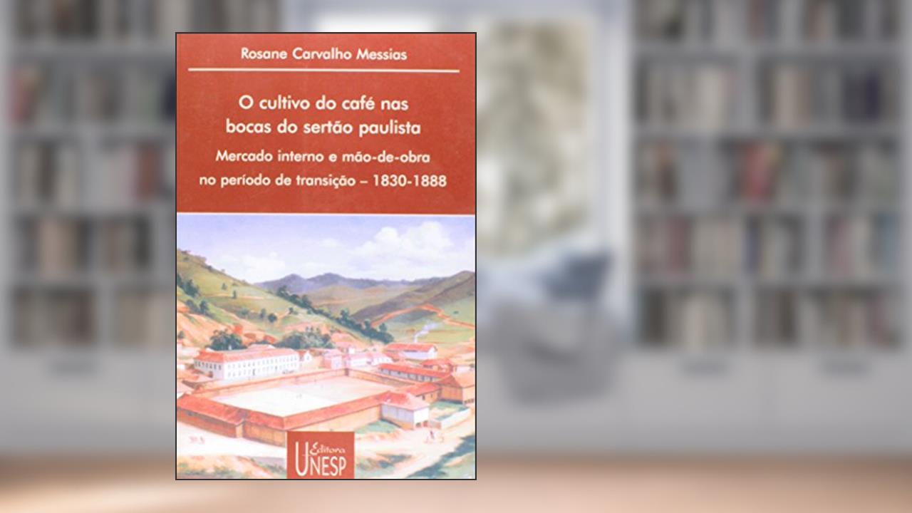 O cultivo do café nas bocas do sertão paulista: Mercado interno e mão de obra no período de transição - 1830-1888, do autor Rosane Carvalho Messias