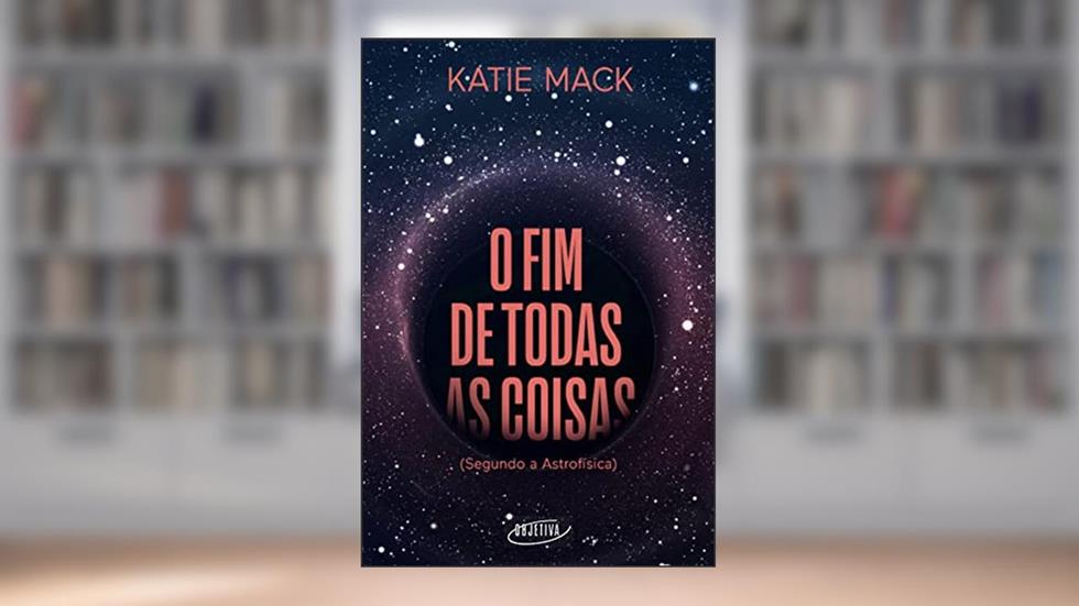 O fim de todas as coisas: (Segundo a Astrofísica), do autor Katie Mack