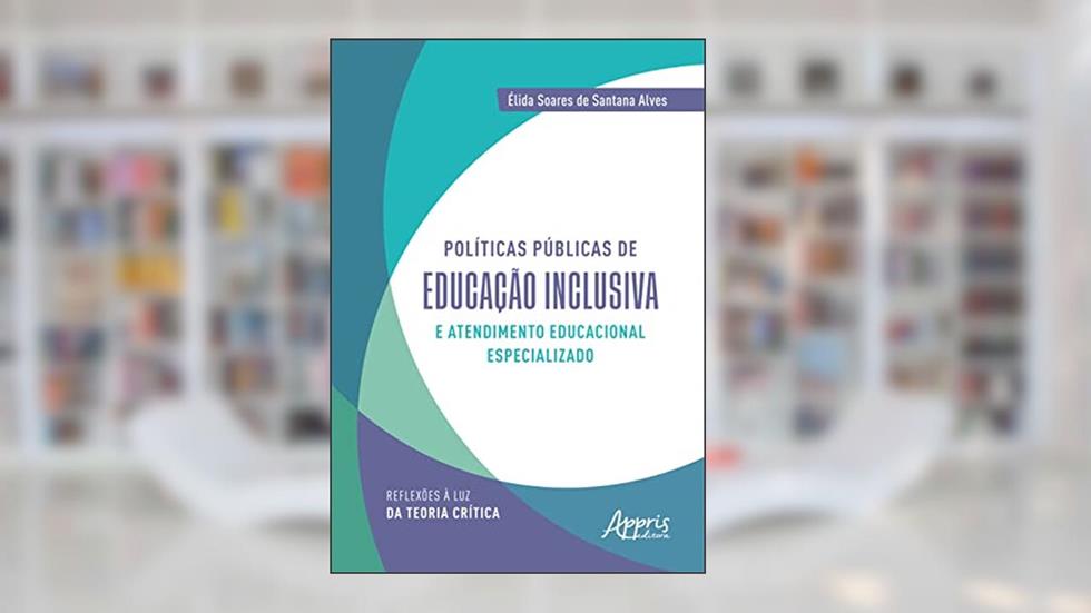 Políticas Públicas de Educação Inclusiva e Atendimento Educacional Especializado: Reflexões à Luz da Teoria Crítica, do autor Élida Soares de Santana Alves
