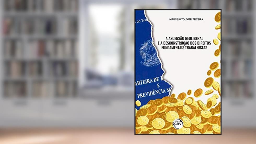 A ascensão neoliberal e a desconstrução dos direitos fundamentais trabalhistas, do autor Marcelo Tolomei Teixeira