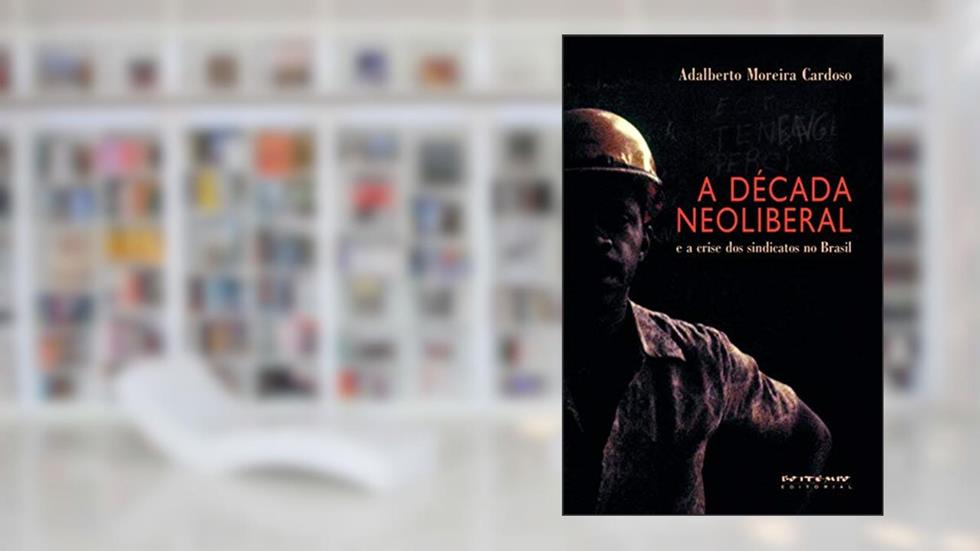 A Década Neoliberal: e a Crise dos Sindicatos no Brasil, do autor Adalberto Moreira Cardoso