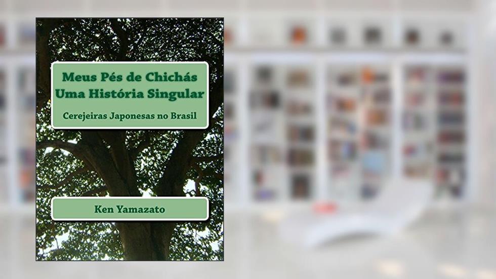 Meus Pés de Chichás - Uma História Singular: Cerejeiras Japonesas no Brasil, do autor Ken Yamazato