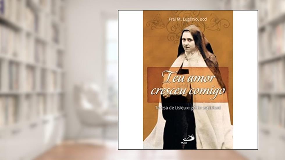 Teu Amor Cresceu Comigo: Teresa de Lisieux: Gênio Espiritual, do autor Frei M. Eugênio