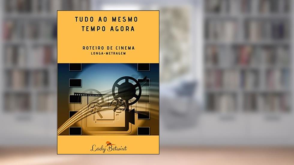 Tudo ao Mesmo Tempo Agora: Roteiro de Cinema, do autor Lady Betwixt