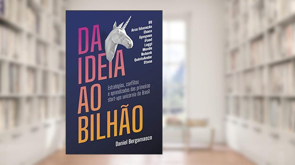 Da ideia ao bilhão: Estratégias, conflitos e aprendizados das primeiras start-ups unicórnio do Brasil, do autor Daniel Bergamasco