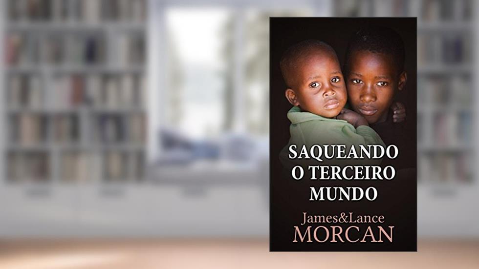 Saqueando o Terceiro Mundo: Como a Elite Global Afundou as Nações Pobres num Mar de Débitos, do autor James Morcan; Lance Morcan