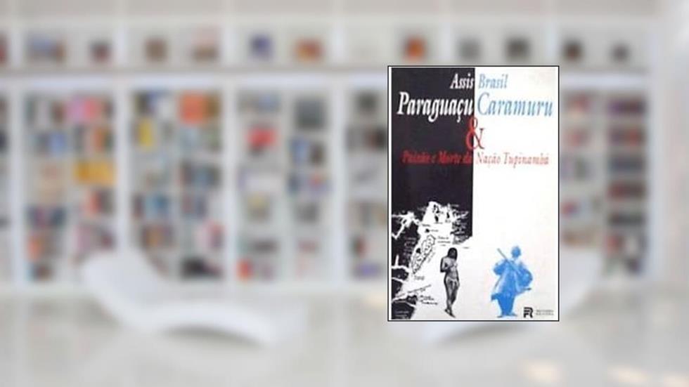Paraguacu E Caramuru: Paixao E Morte Da Nacao Tupinamba : Romance (Portuguese Edition), do autor Assis Brasil