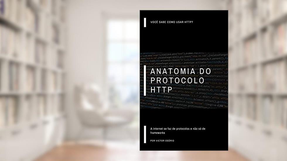 Anatomia do Protocolo HTTP: A internet se faz de protocolos e não de frameworks, do autor Victor Osório