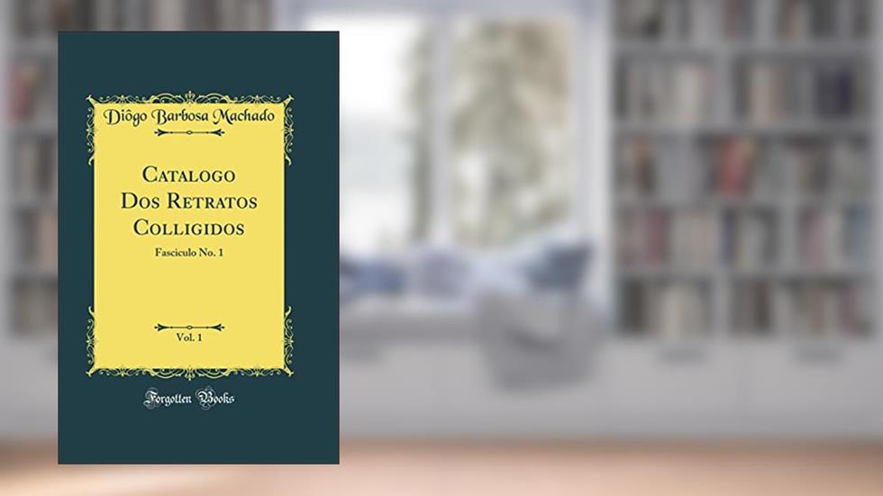 Catalogo Dos Retratos Colligidos, Vol. 1: Fasciculo No. 1 (Classic Reprint), do autor Diôgo Barbosa Machado