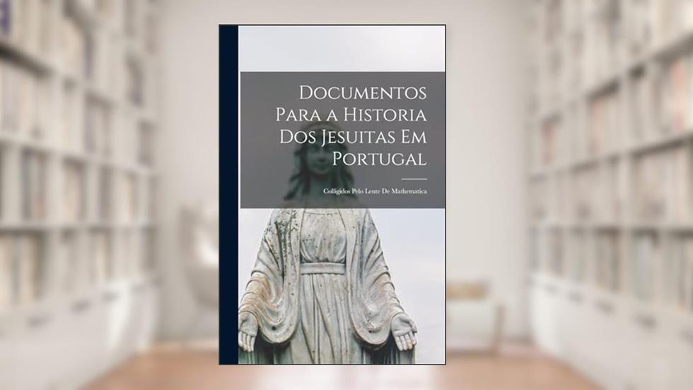 Documentos Para a Historia Dos Jesuitas Em Portugal: Colligidos Pelo Lente De Mathematica, do autor Anonymous